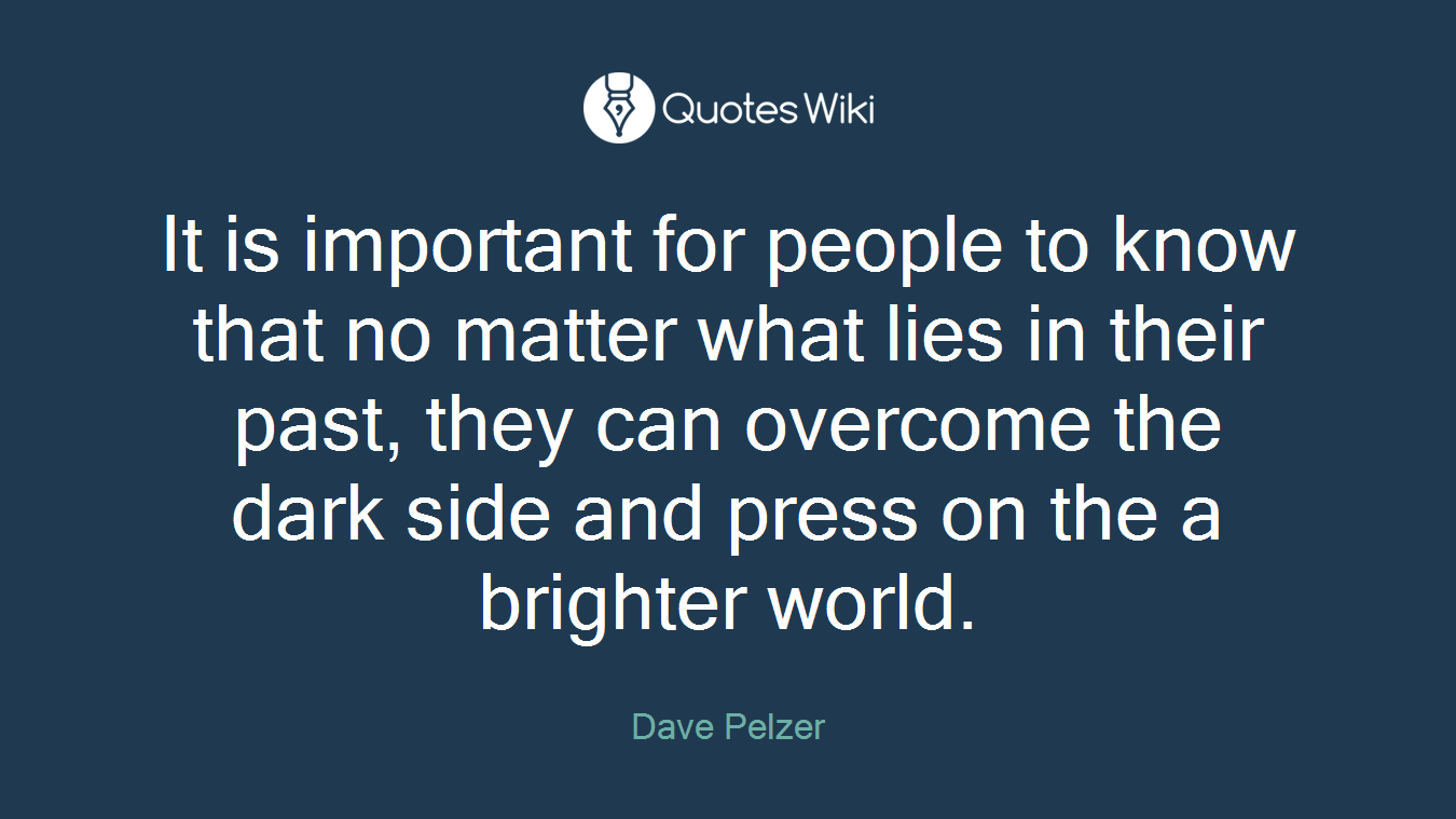It is important for people to know that no matter what lies in their past, they can overcome the dark side and press on the a brighter world.
