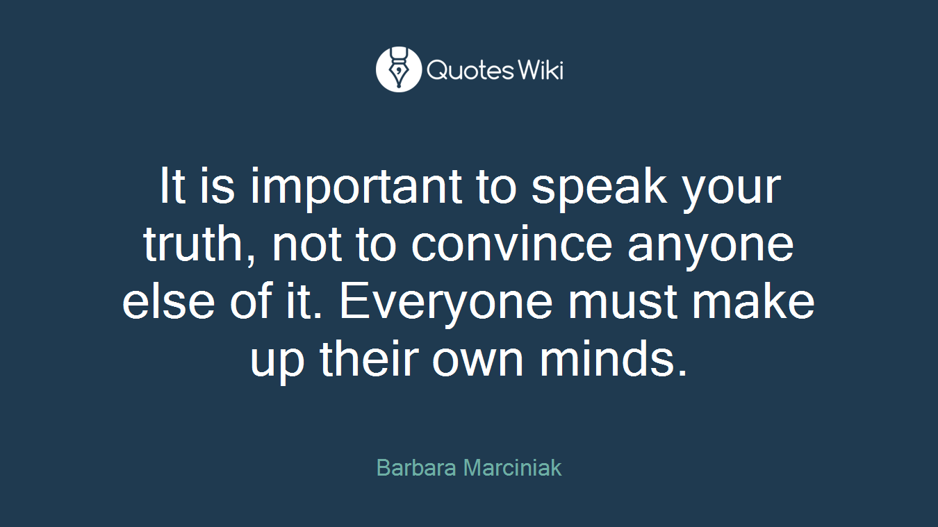 It is important to speak your truth, not to convince anyone else of it. Everyone must make up their own minds.