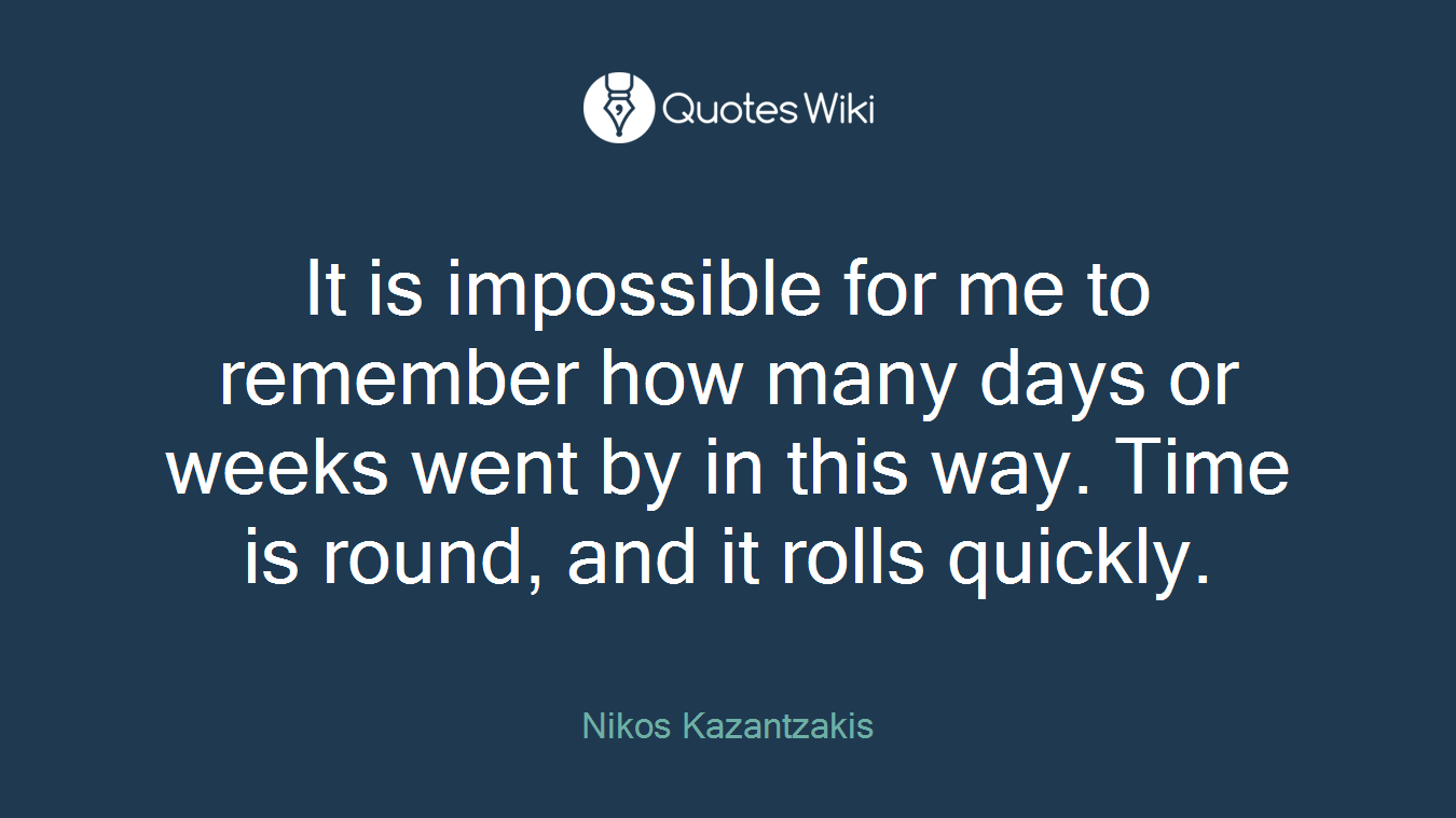 It is impossible for me to remember how many days or weeks went by in this way. Time is round, and it rolls quickly.