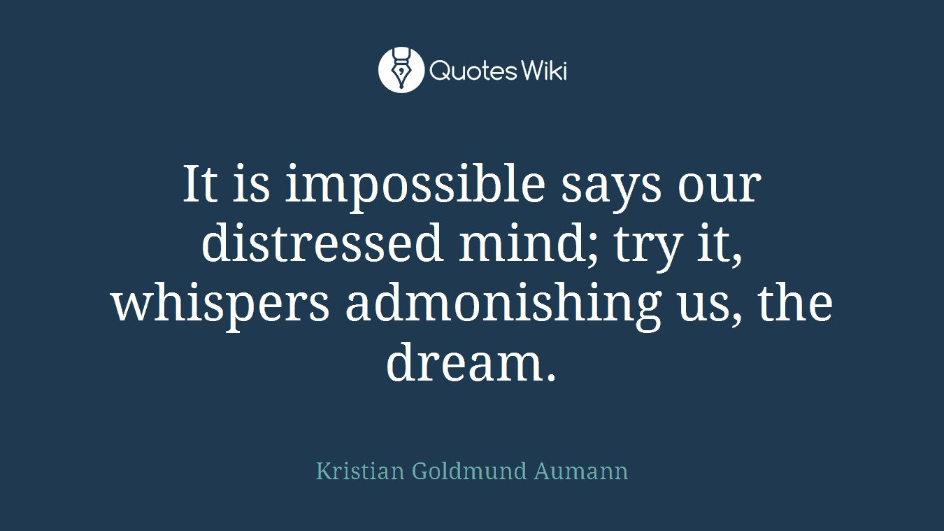 It is impossible says our distressed mind; try it, whispers admonishing us, the dream.