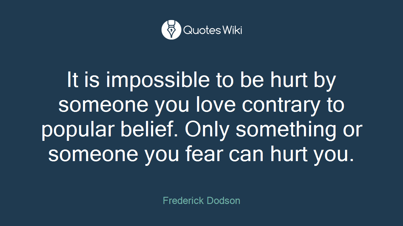 It is impossible to be hurt by someone you love contrary to popular belief. Only something or someone you fear can hurt you.