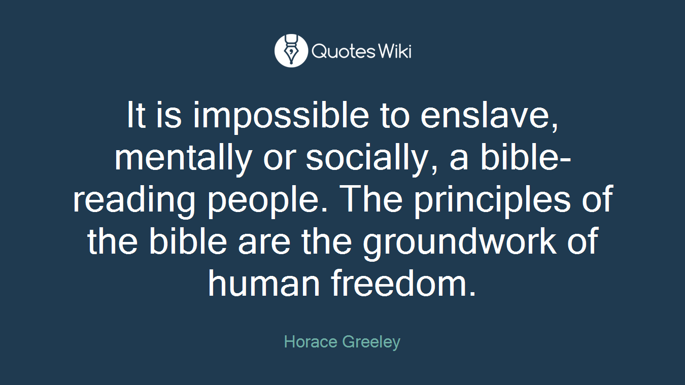 It is impossible to enslave, mentally or socially, a bible-reading people. The principles of the bible are the groundwork of human freedom.