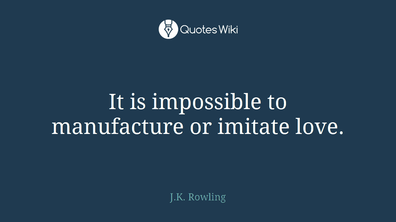 It is impossible to manufacture or imitate love.