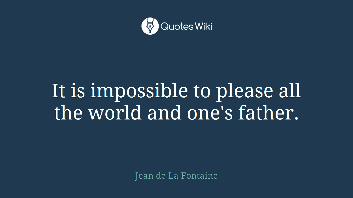 It is impossible to please all the world and one's father.