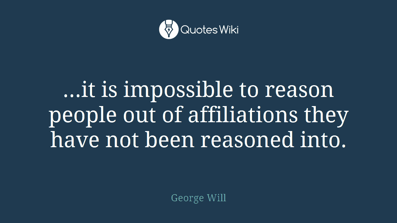 ...it is impossible to reason people out of affiliations they have not been reasoned into.