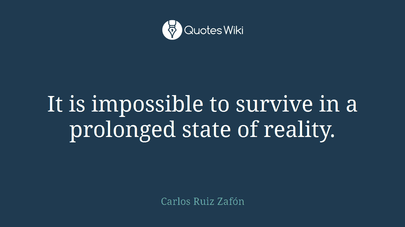 It is impossible to survive in a prolonged state of reality.