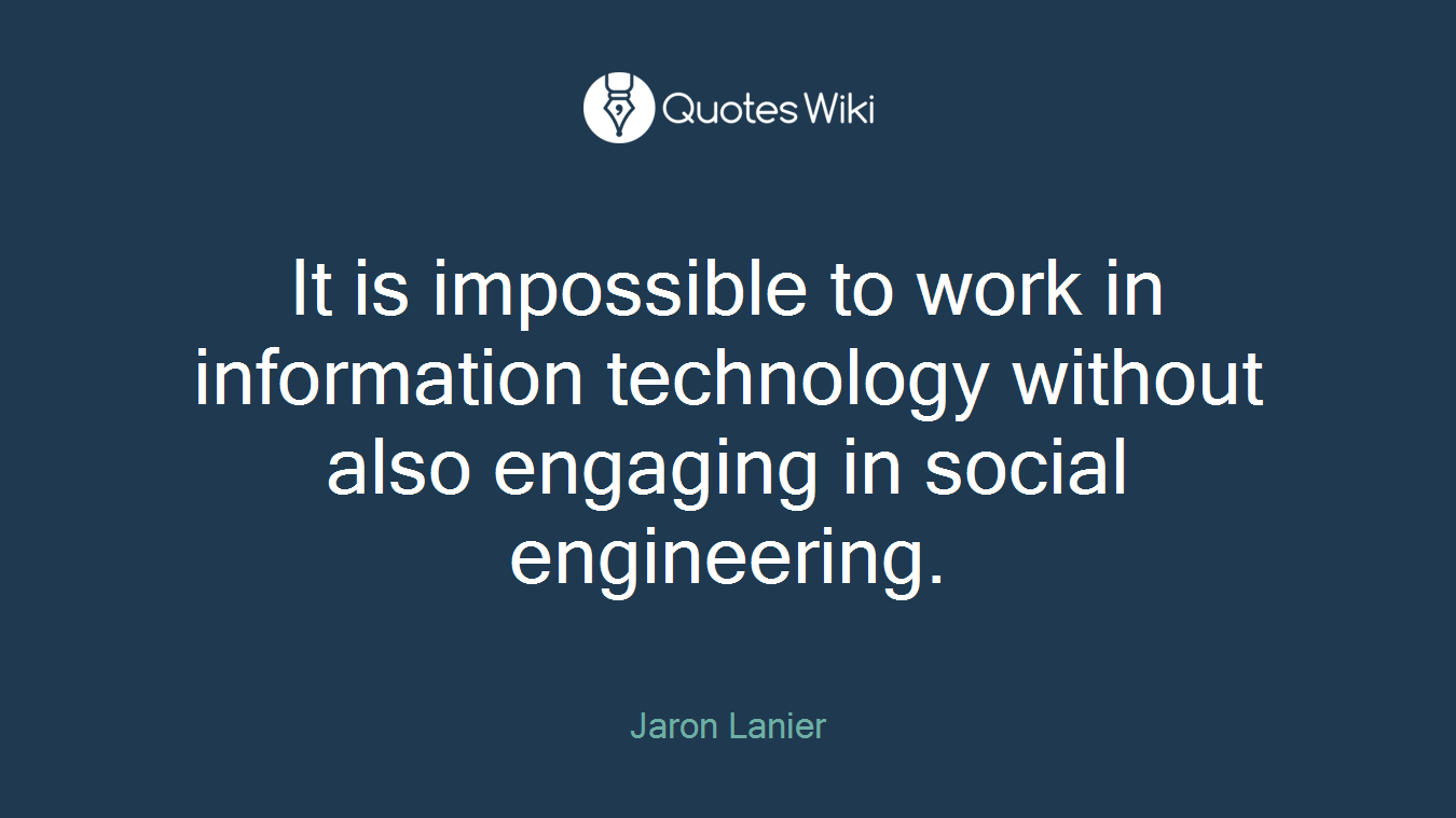 It is impossible to work in information technology without also engaging in social engineering.