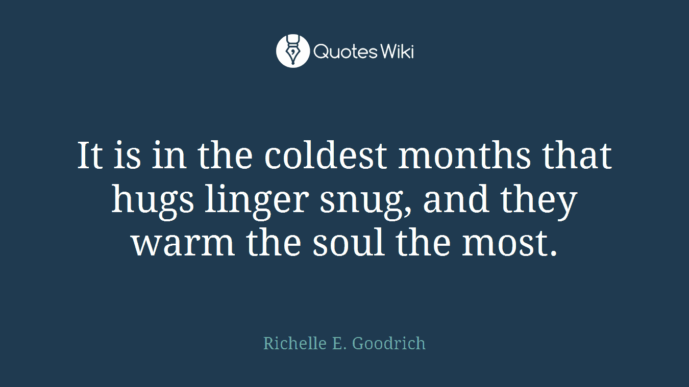 It is in the coldest months that hugs linger snug, and they warm the soul the most.