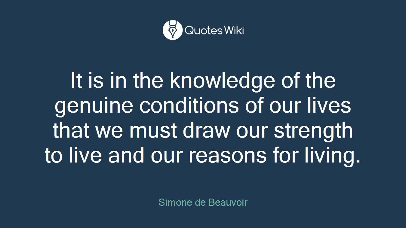 It is in the knowledge of the genuine conditions of our lives that we must draw our strength to live and our reasons for living.