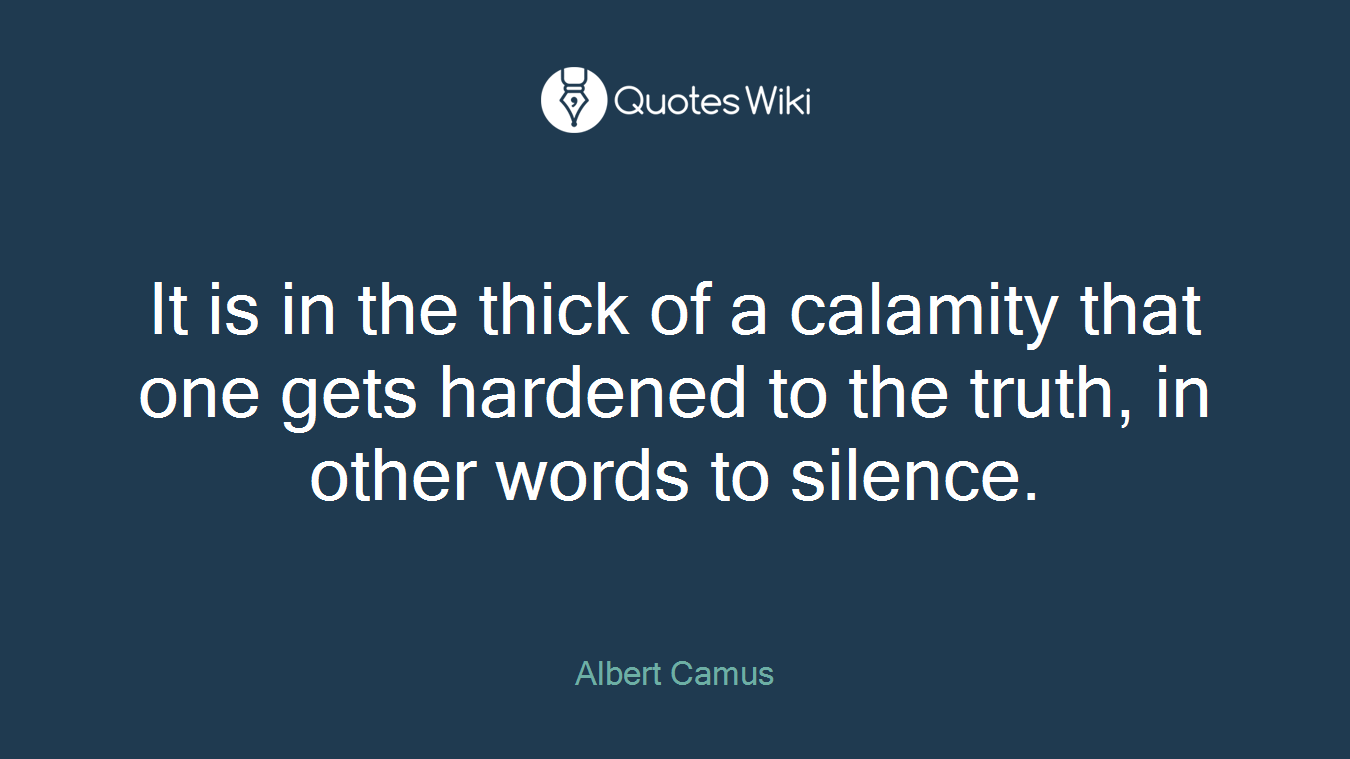 It is in the thick of a calamity that one gets hardened to the truth, in other words to silence.