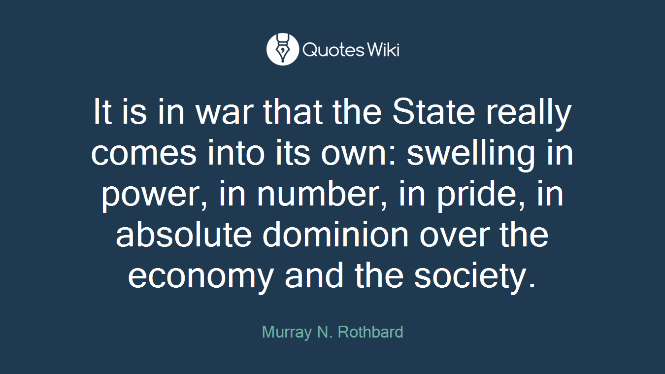 It is in war that the State really comes into its own: swelling in power, in number, in pride, in absolute dominion over the economy and the society.