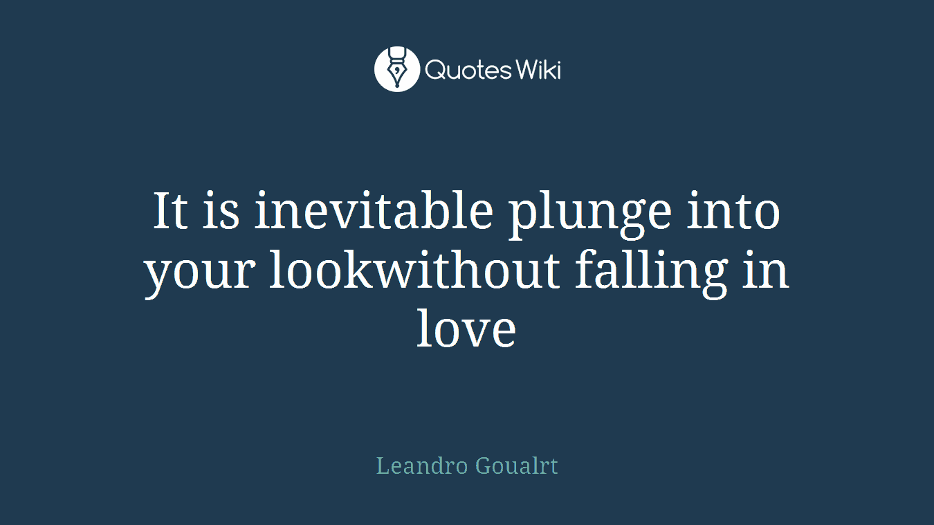 It is inevitable plunge into your lookwithout falling in love