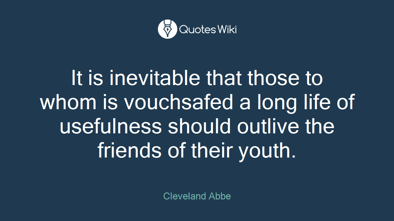 It is inevitable that those to whom is vouchsafed a long life of usefulness should outlive the friends of their youth.