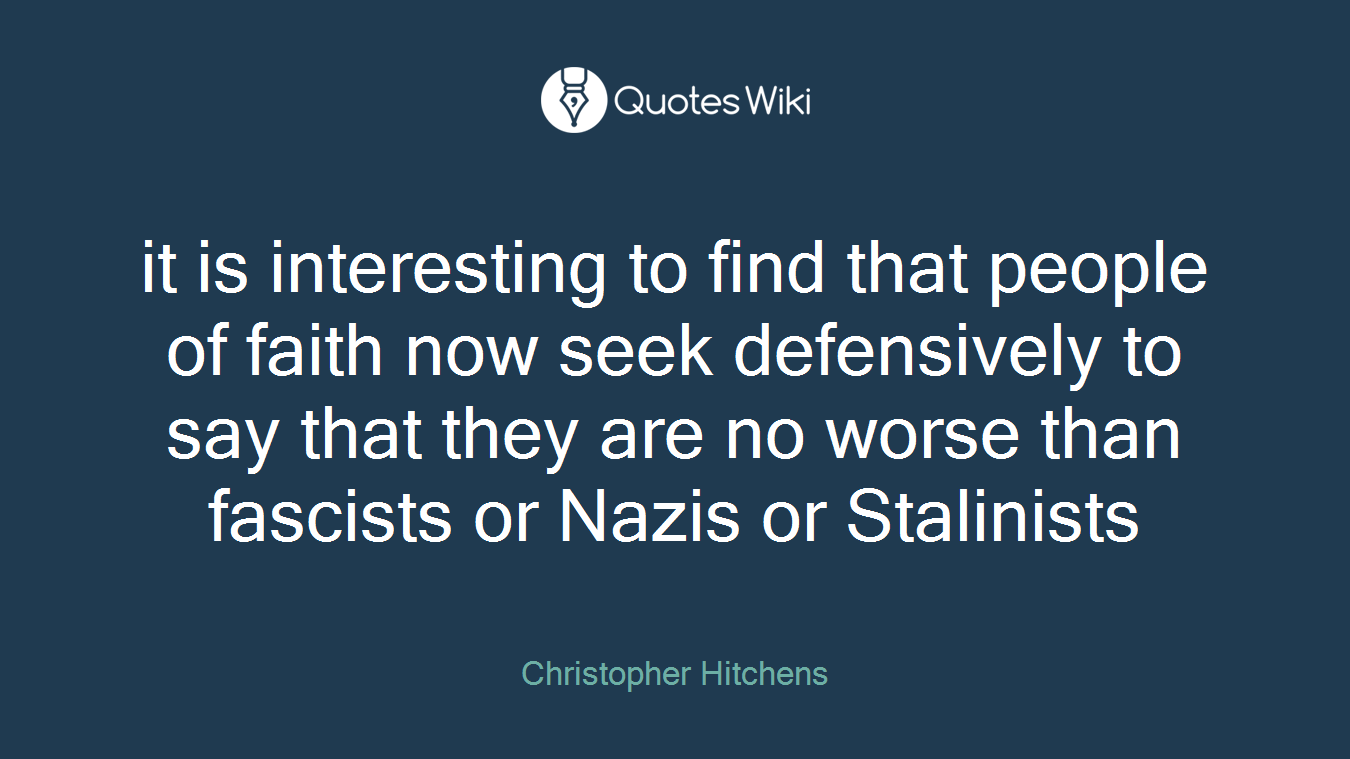 it is interesting to find that people of faith now seek defensively to say that they are no worse than fascists or Nazis or Stalinists