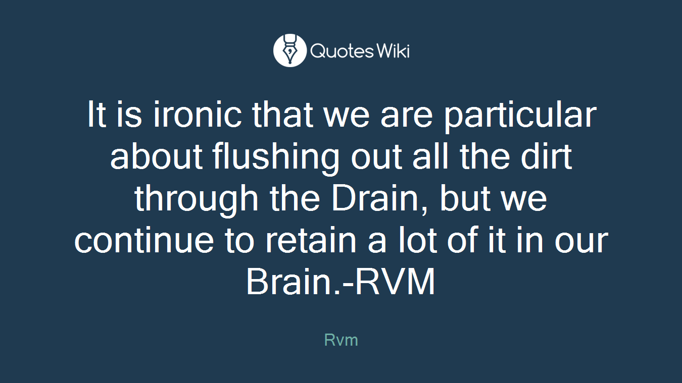 It is ironic that we are particular about flushing out all the dirt through the Drain, but we continue to retain a lot of it in our Brain.-RVM