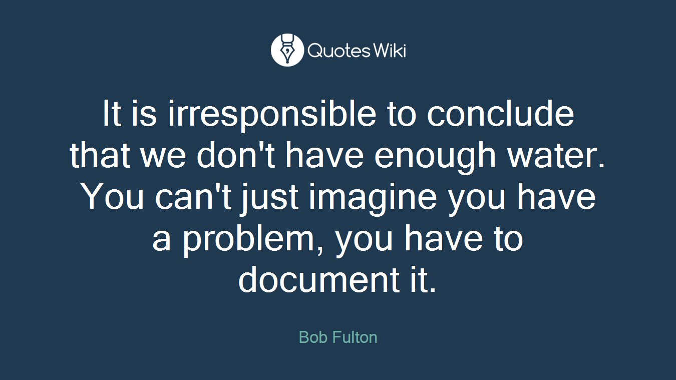 It is irresponsible to conclude that we don't have enough water. You can't just imagine you have a problem, you have to document it.