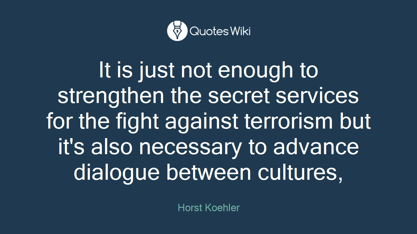 It is just not enough to strengthen the secret services for the fight against terrorism but it's also necessary to advance dialogue between cultures,