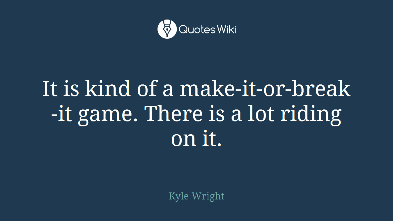 It is kind of a make-it-or-break-it game. There is a lot riding on it.