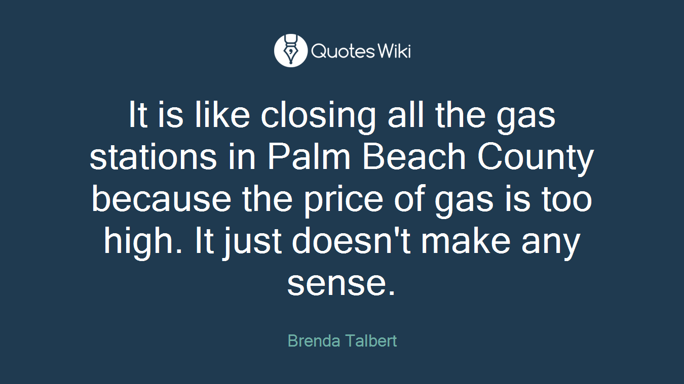 It is like closing all the gas stations in Palm Beach County because the price of gas is too high. It just doesn't make any sense.