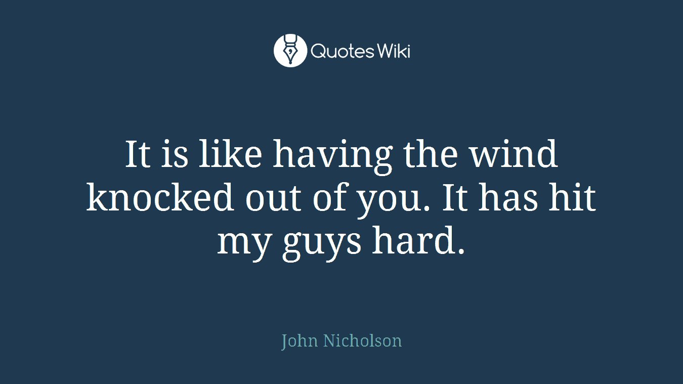 It is like having the wind knocked out of you. It has hit my guys hard.
