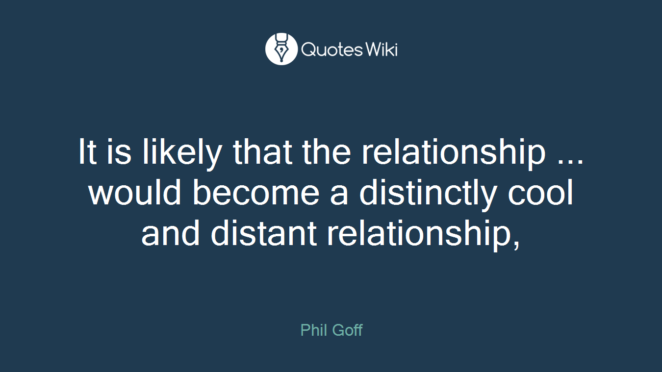 It is likely that the relationship ... would become a distinctly cool and distant relationship,