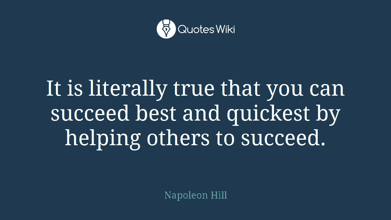 It is literally true that you can succeed best and quickest by helping others to succeed.