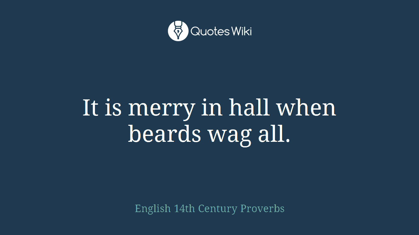 It is merry in hall when beards wag all.