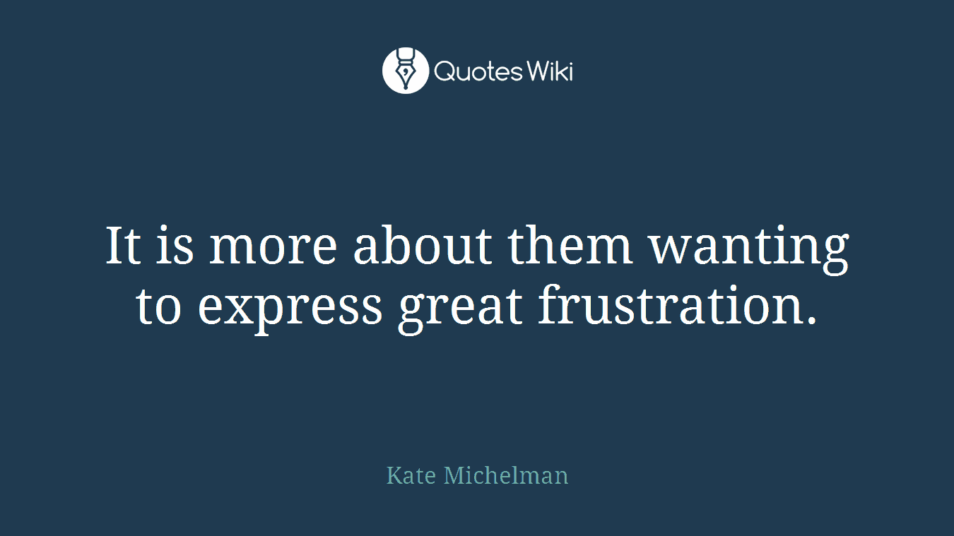 It is more about them wanting to express great frustration.