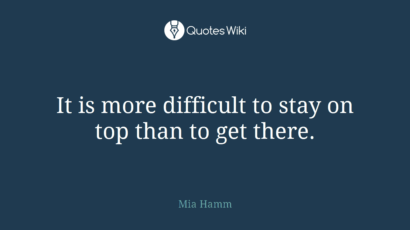 It is more difficult to stay on top than to get there.