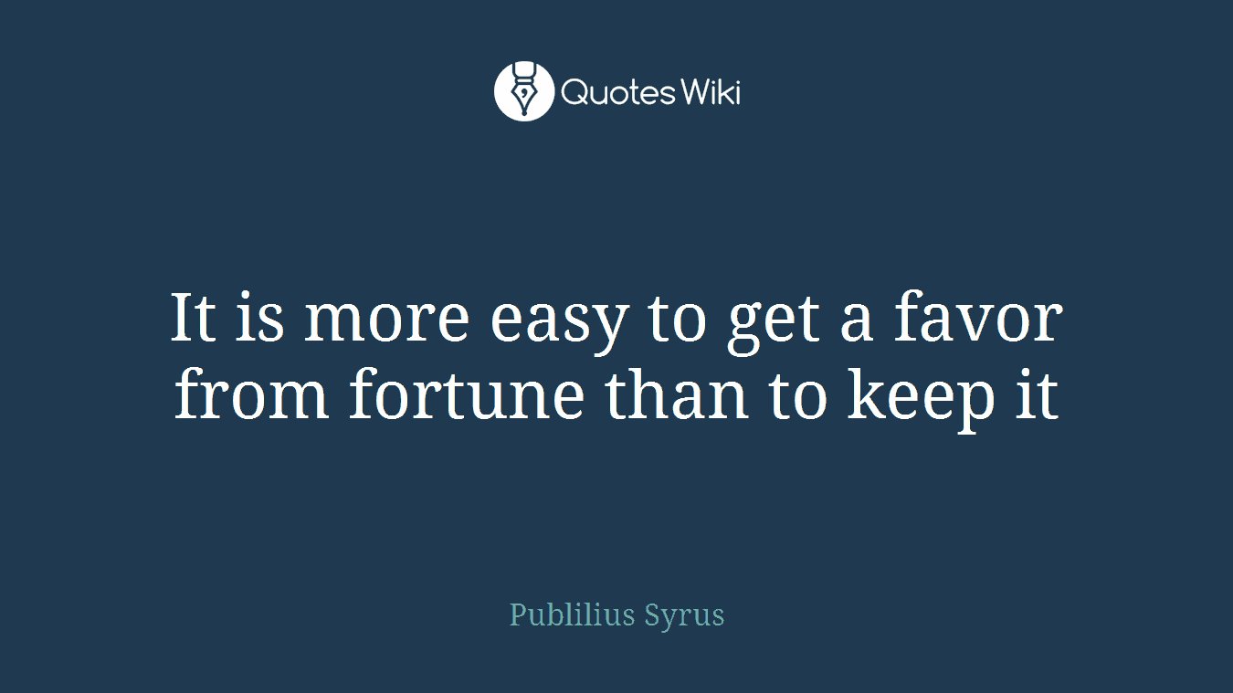 It is more easy to get a favor from fortune than to keep it