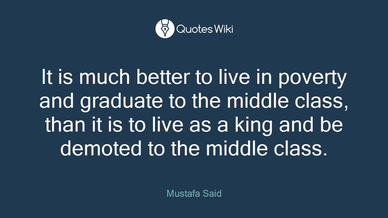It is much better to live in poverty and graduate to the middle class, than it is to live as a king and be demoted to the middle class.