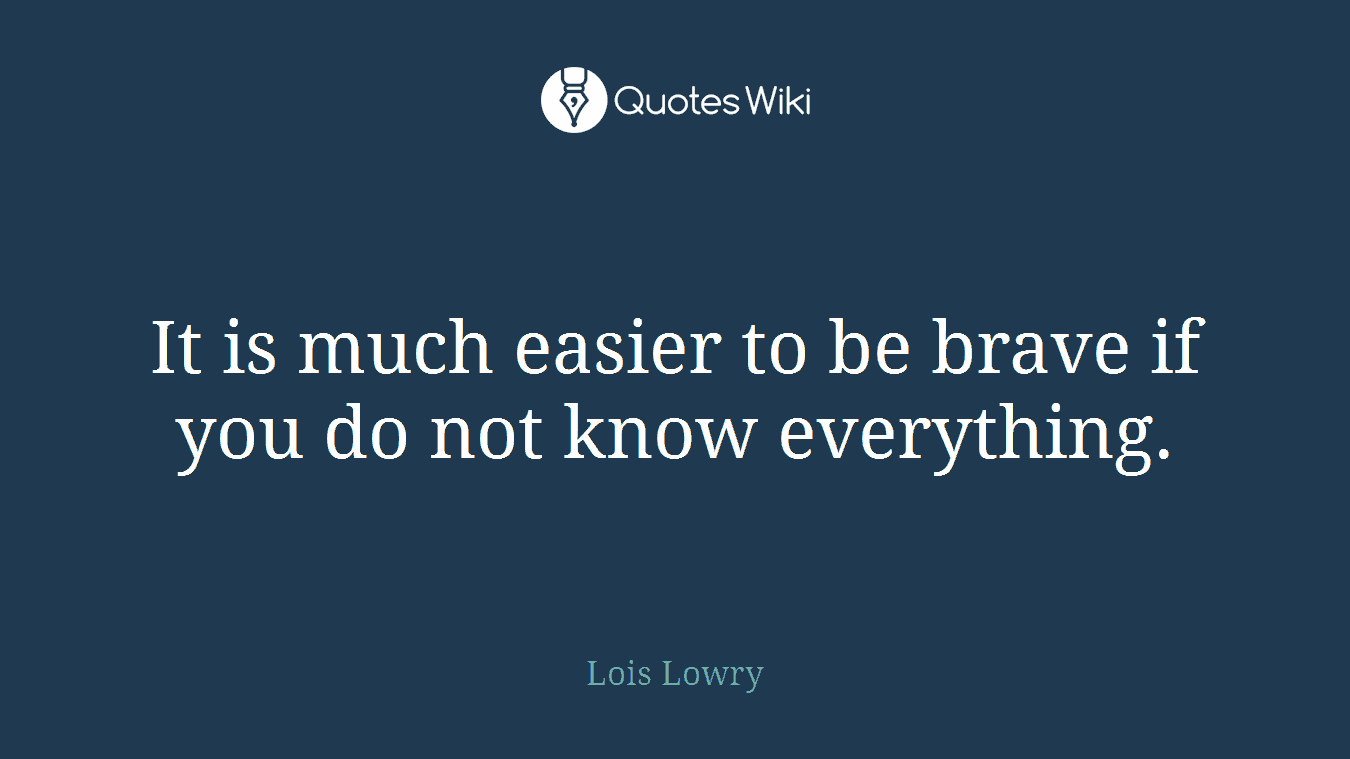It is much easier to be brave if you do not know everything.