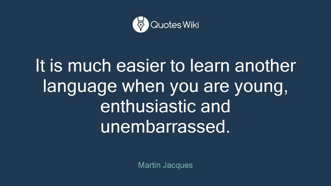 It is much easier to learn another language when you are young, enthusiastic and unembarrassed.