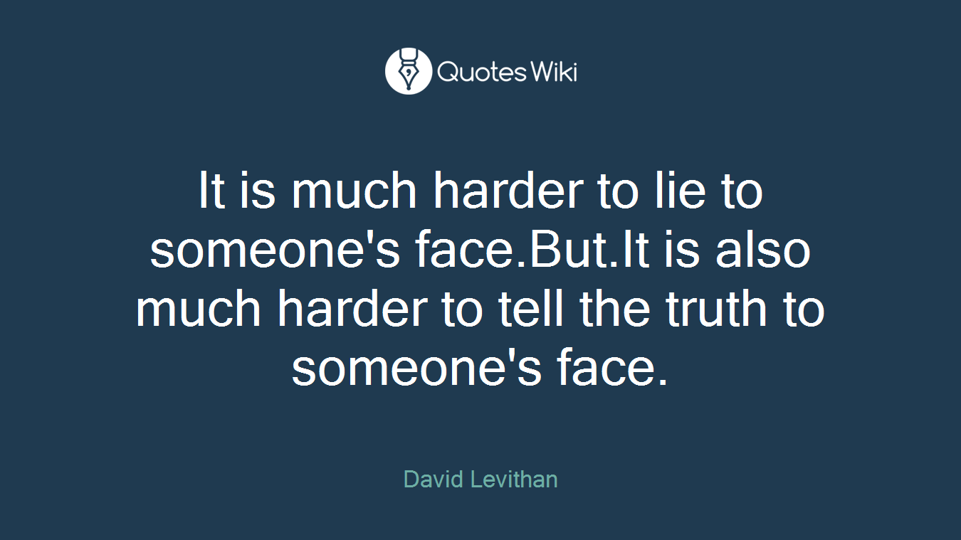 It is much harder to lie to someone's face.But.It is also much harder to tell the truth to someone's face.