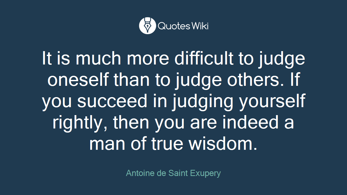 It is much more difficult to judge oneself than to judge others. If you succeed in judging yourself rightly, then you are indeed a man of true wisdom.