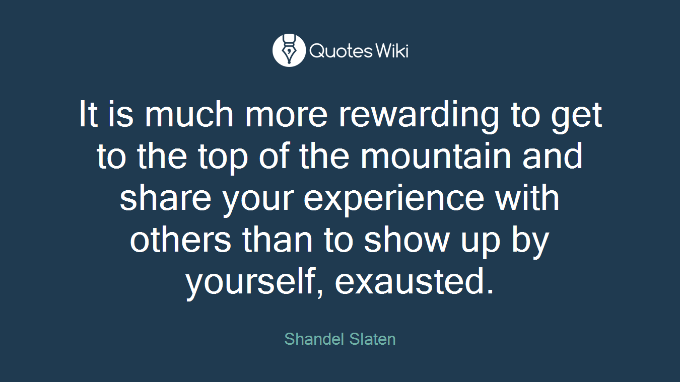 It is much more rewarding to get to the top of the mountain and share your experience with others than to show up by yourself, exausted.