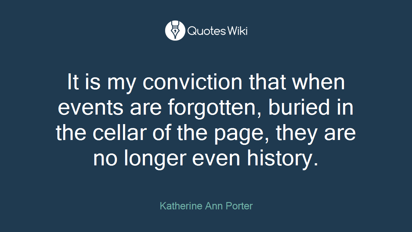 It is my conviction that when events are forgotten, buried in the cellar of the page, they are no longer even history.