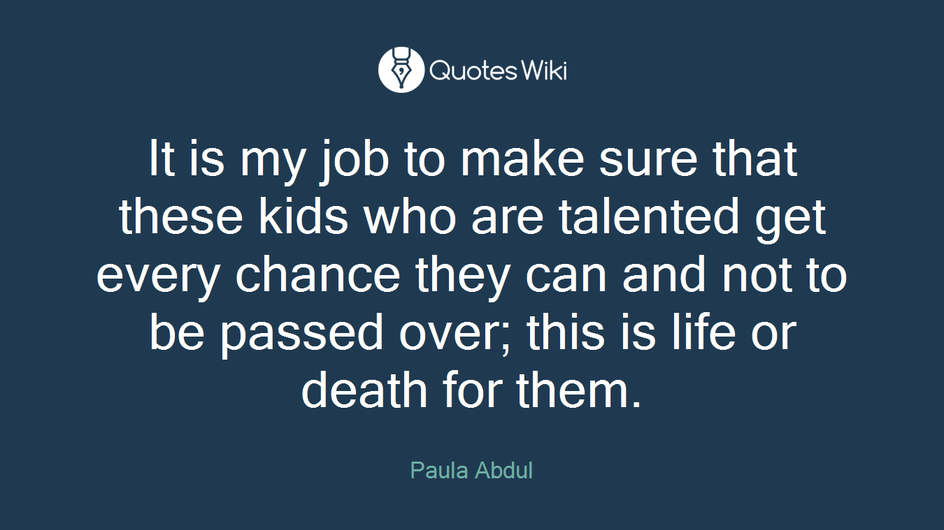 It is my job to make sure that these kids who are talented get every chance they can and not to be passed over; this is life or death for them.