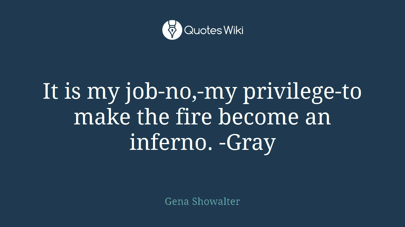 It is my job-no,-my privilege-to make the fire become an inferno. -Gray