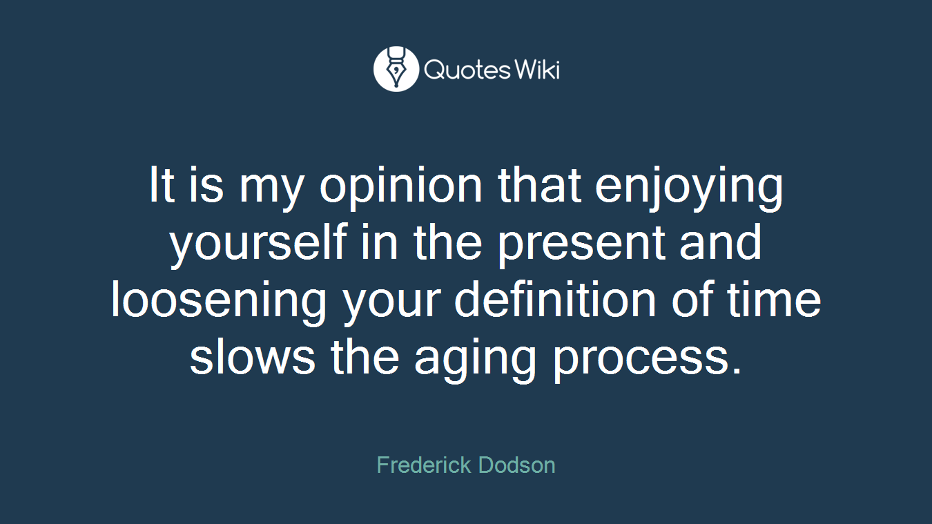 It is my opinion that enjoying yourself in the present and loosening your definition of time slows the aging process.