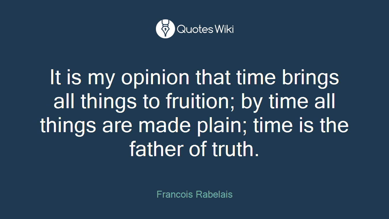It is my opinion that time brings all things to fruition; by time all things are made plain; time is the father of truth.