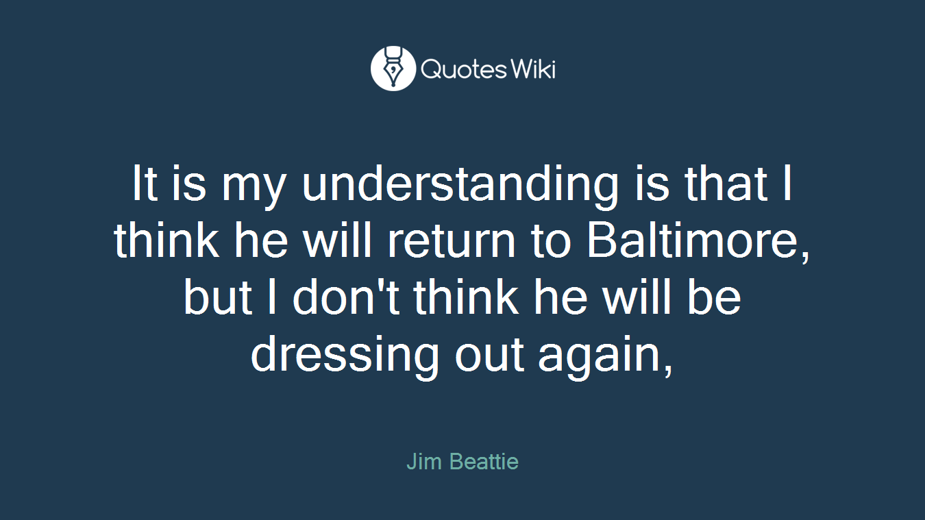 It is my understanding is that I think he will return to Baltimore, but I don't think he will be dressing out again,