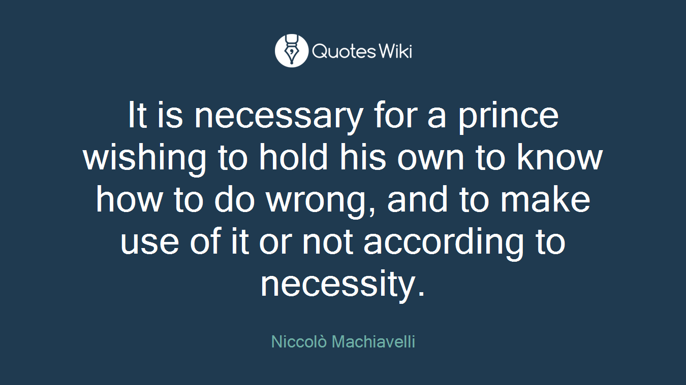 It is necessary for a prince wishing to hold his own to know how to do wrong, and to make use of it or not according to necessity.