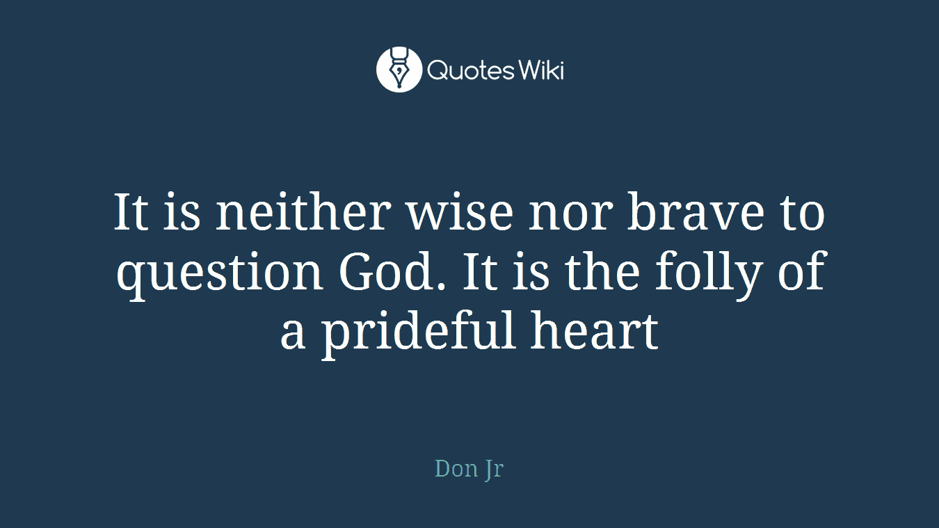 It is neither wise nor brave to question God. It is the folly of a prideful heart