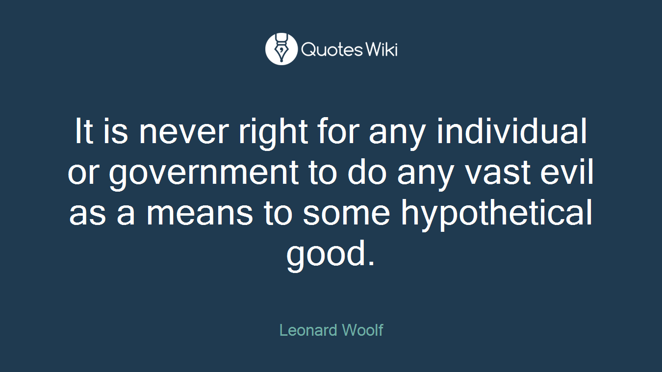 It is never right for any individual or government to do any vast evil as a means to some hypothetical good.