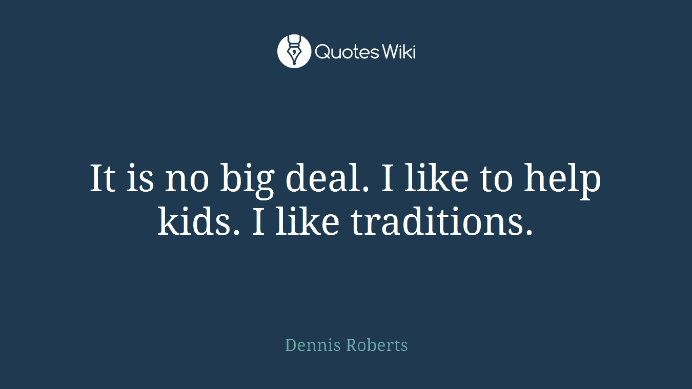 It is no big deal. I like to help kids. I like traditions.
