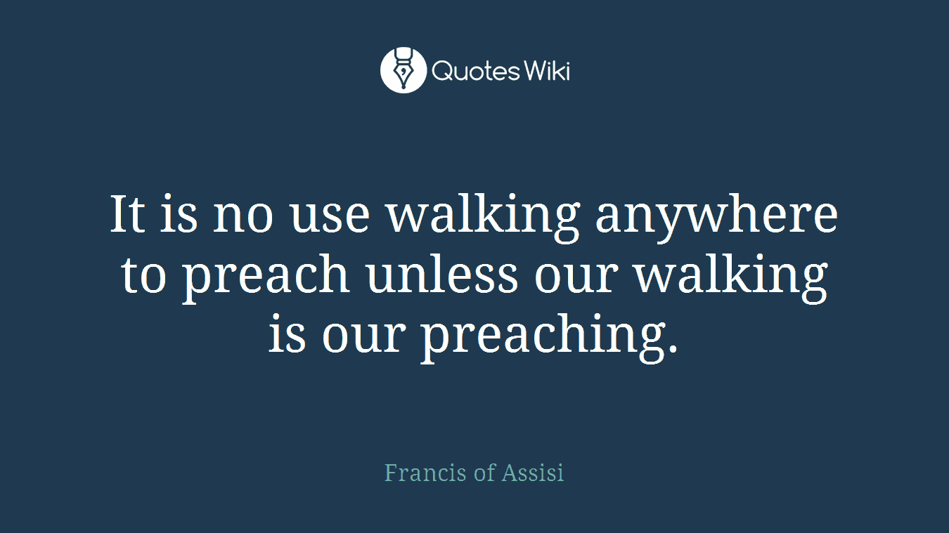 It is no use walking anywhere to preach unless our walking is our preaching.