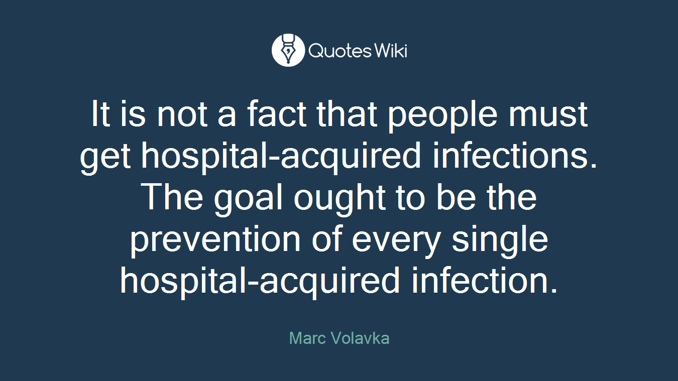 It is not a fact that people must get hospital-acquired infections. The goal ought to be the prevention of every single hospital-acquired infection.