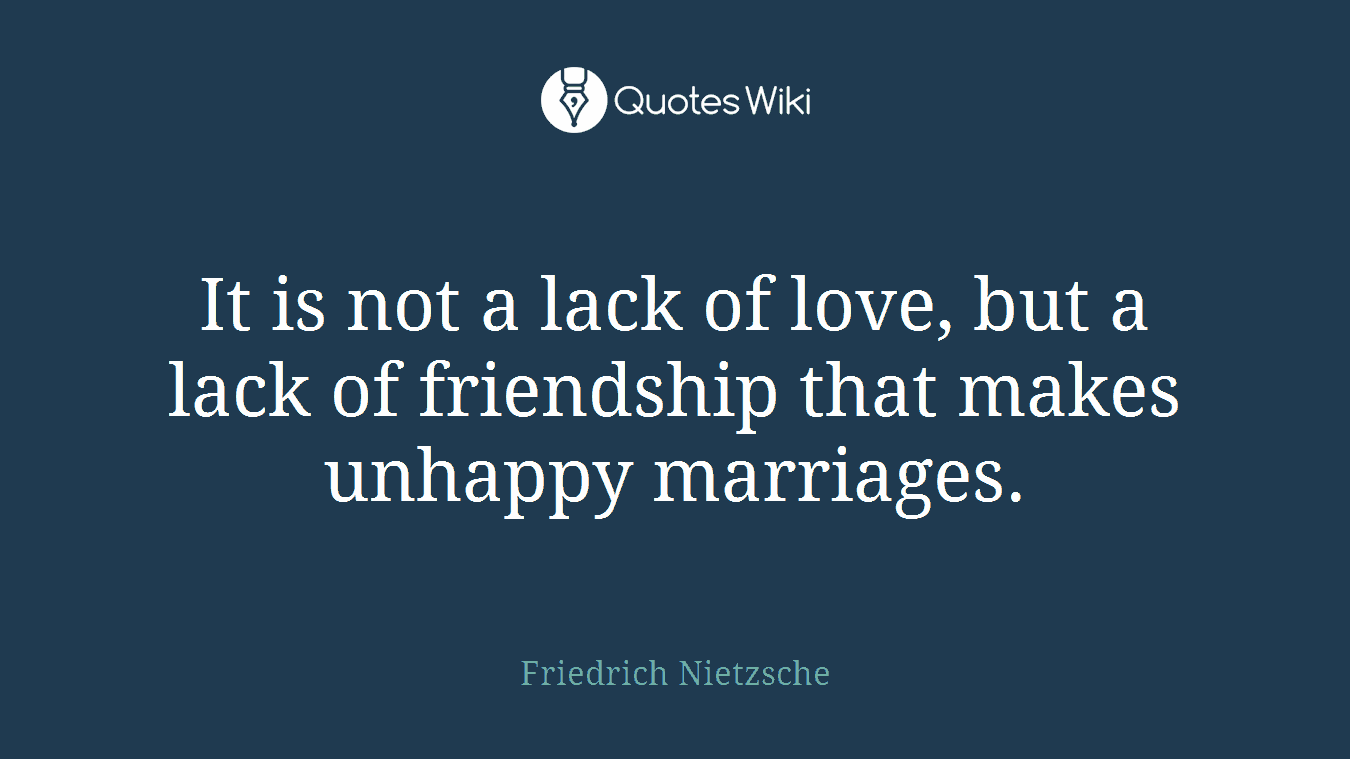 It is not a lack of love, but a lack of friendship that makes unhappy marriages.