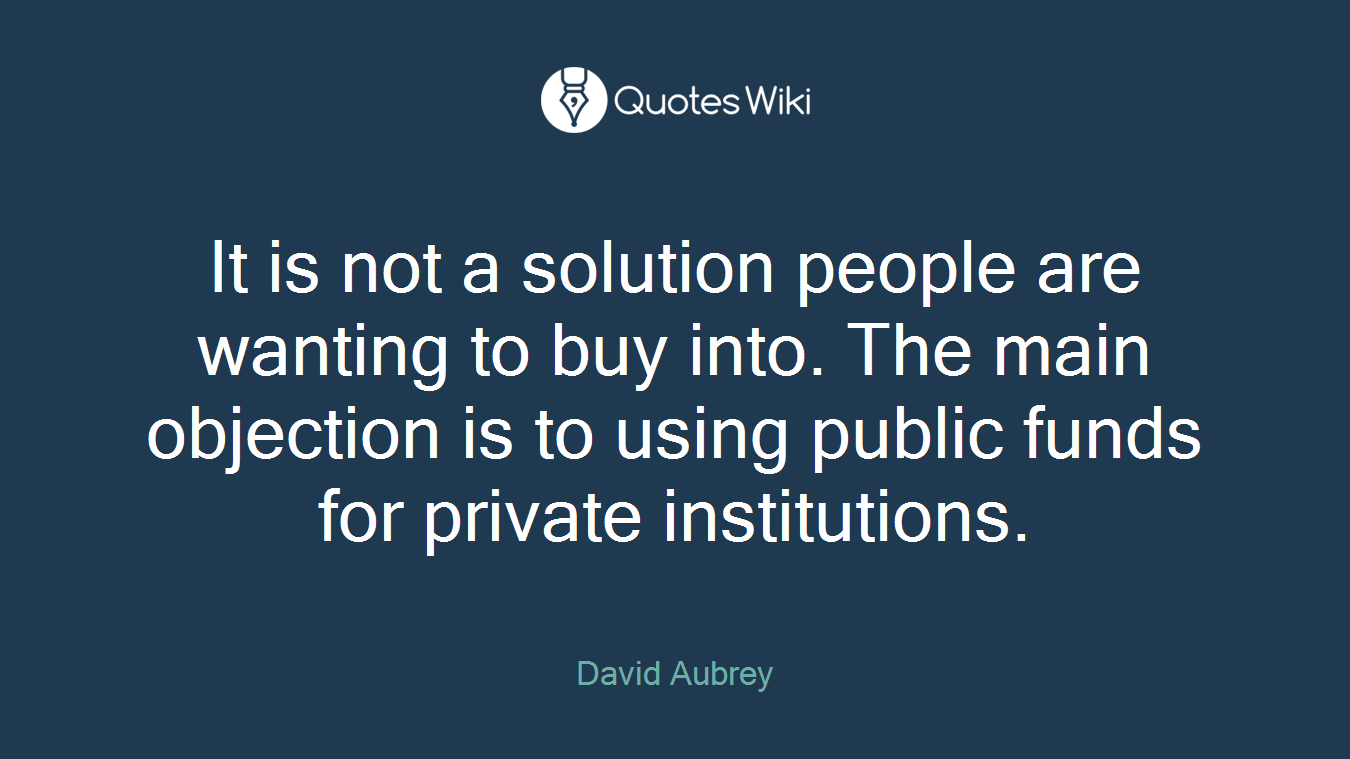 It is not a solution people are wanting to buy into. The main objection is to using public funds for private institutions.